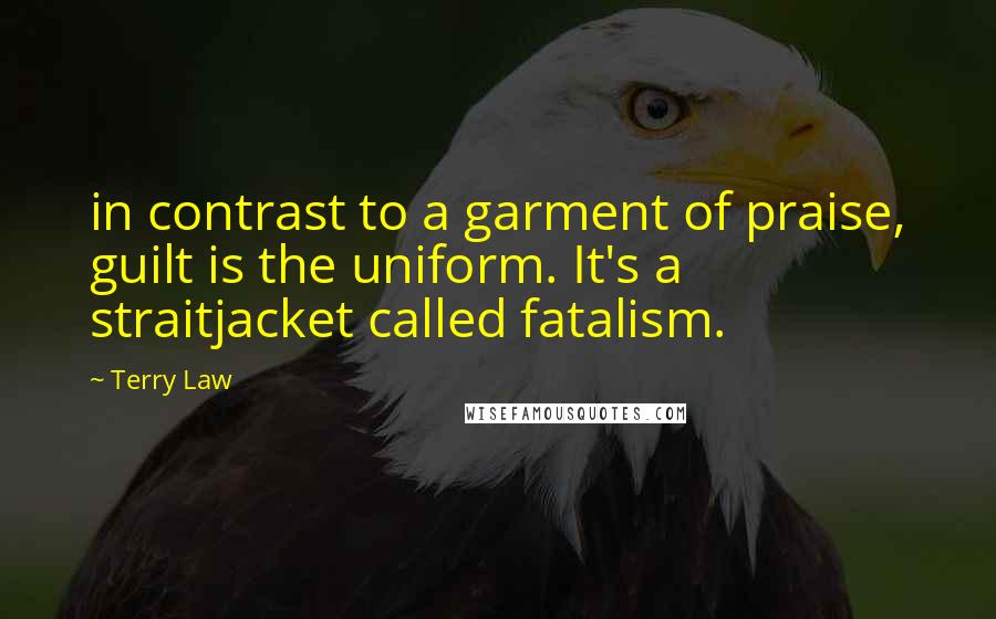 Terry Law Quotes: in contrast to a garment of praise, guilt is the uniform. It's a straitjacket called fatalism.