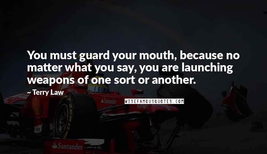 Terry Law Quotes: You must guard your mouth, because no matter what you say, you are launching weapons of one sort or another.