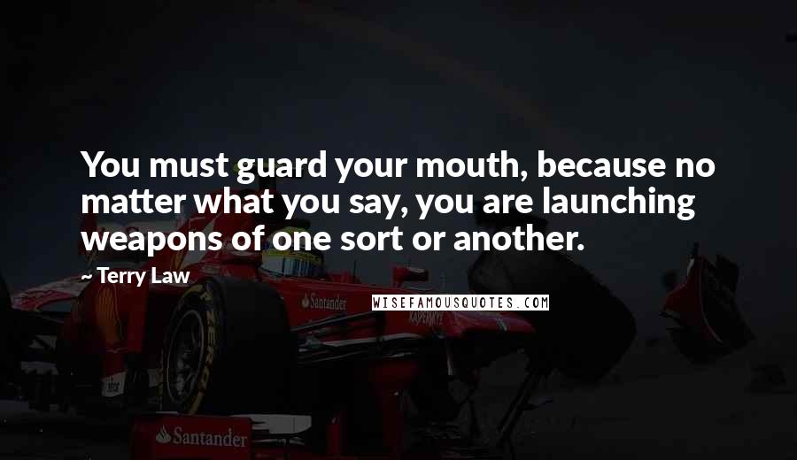 Terry Law Quotes: You must guard your mouth, because no matter what you say, you are launching weapons of one sort or another.