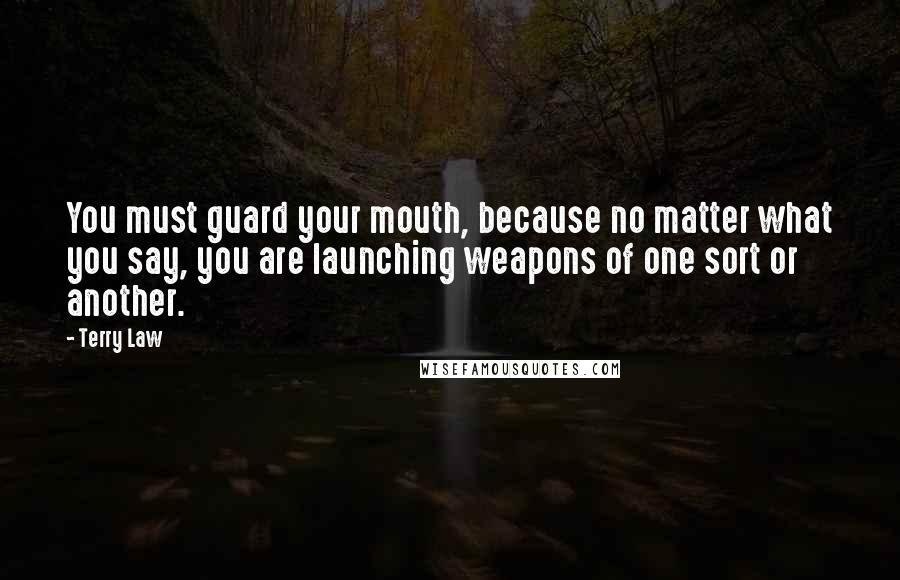 Terry Law Quotes: You must guard your mouth, because no matter what you say, you are launching weapons of one sort or another.