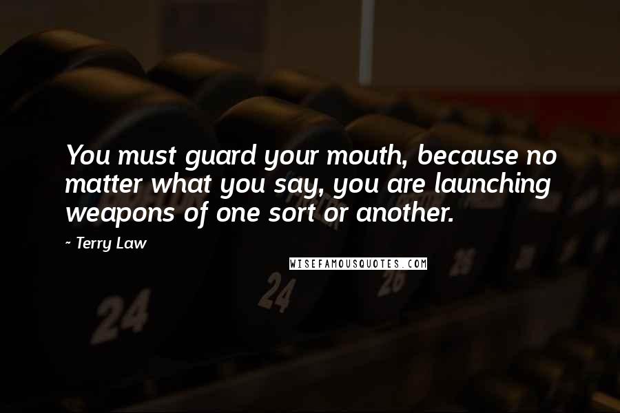 Terry Law Quotes: You must guard your mouth, because no matter what you say, you are launching weapons of one sort or another.