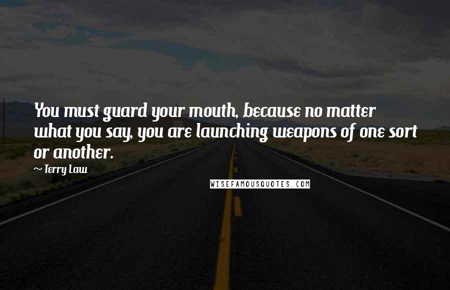 Terry Law Quotes: You must guard your mouth, because no matter what you say, you are launching weapons of one sort or another.