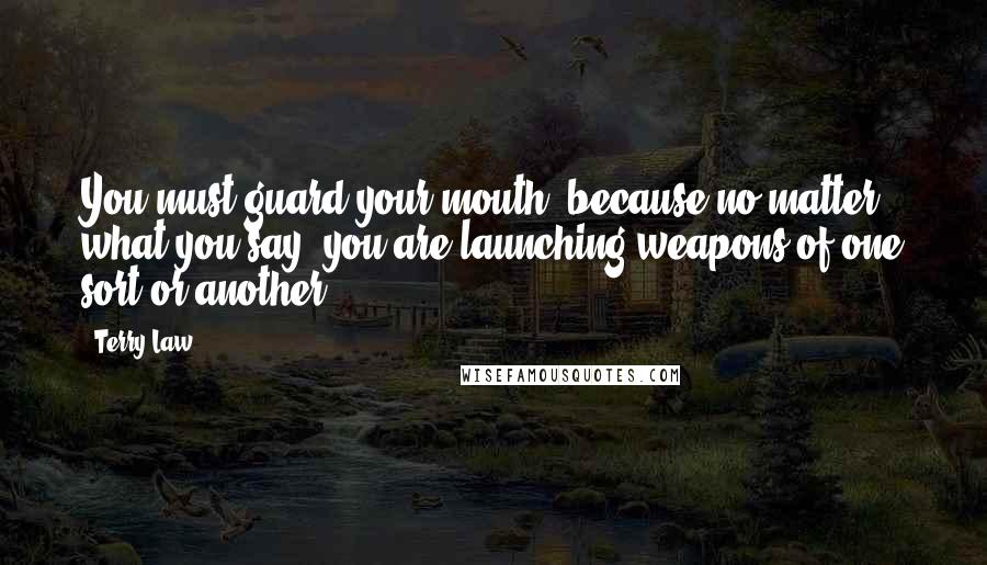 Terry Law Quotes: You must guard your mouth, because no matter what you say, you are launching weapons of one sort or another.