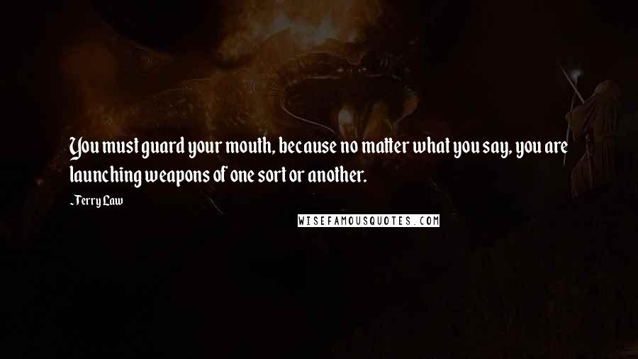 Terry Law Quotes: You must guard your mouth, because no matter what you say, you are launching weapons of one sort or another.