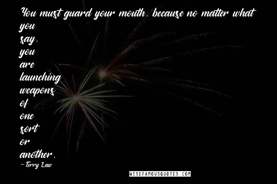 Terry Law Quotes: You must guard your mouth, because no matter what you say, you are launching weapons of one sort or another.