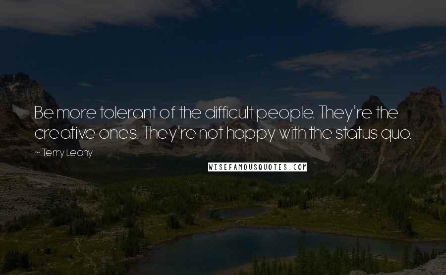Terry Leahy Quotes: Be more tolerant of the difficult people. They're the creative ones. They're not happy with the status quo.