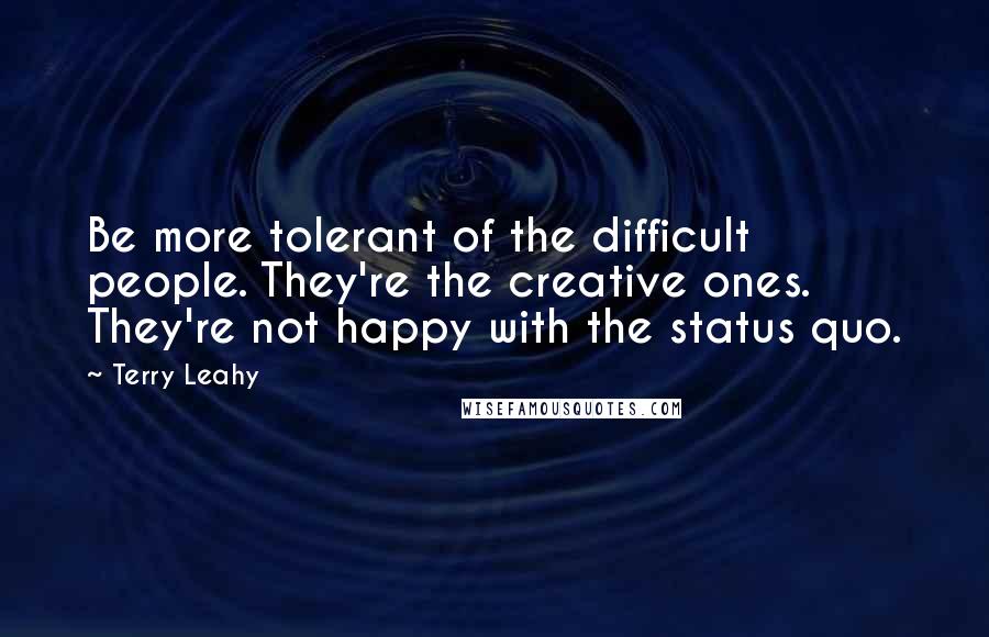 Terry Leahy Quotes: Be more tolerant of the difficult people. They're the creative ones. They're not happy with the status quo.
