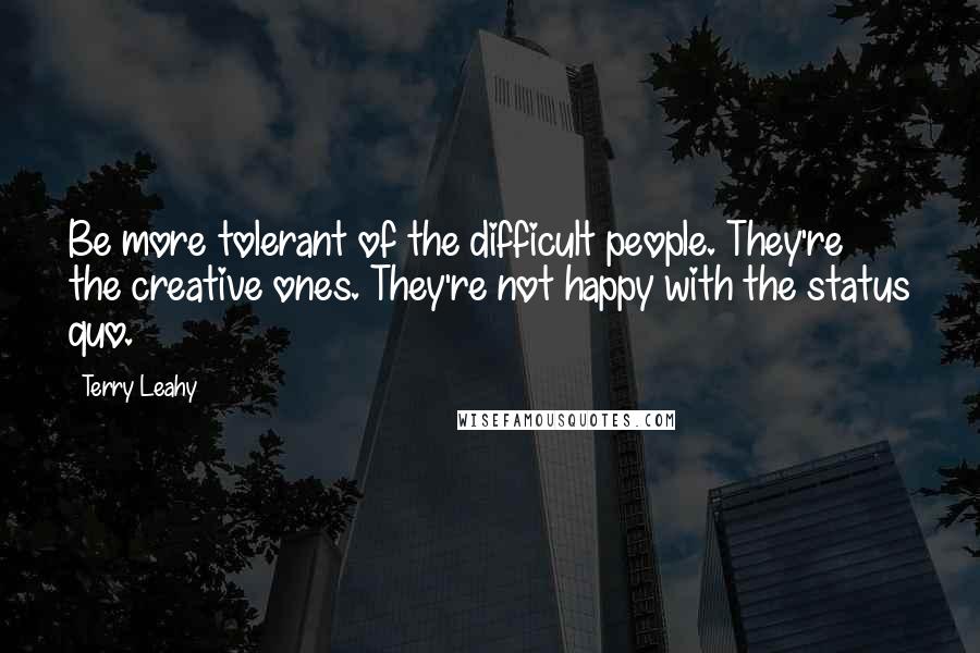 Terry Leahy Quotes: Be more tolerant of the difficult people. They're the creative ones. They're not happy with the status quo.
