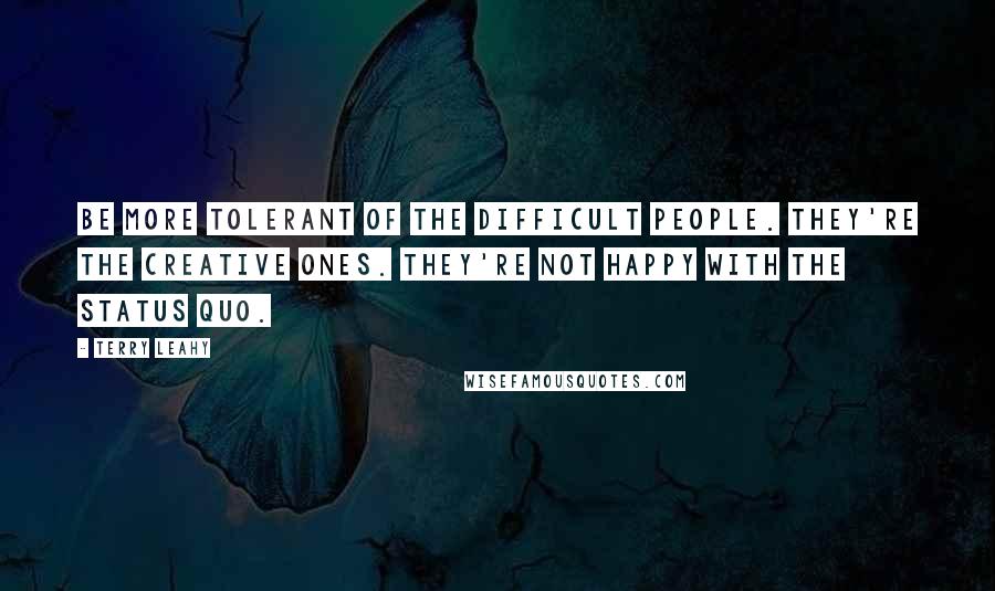 Terry Leahy Quotes: Be more tolerant of the difficult people. They're the creative ones. They're not happy with the status quo.