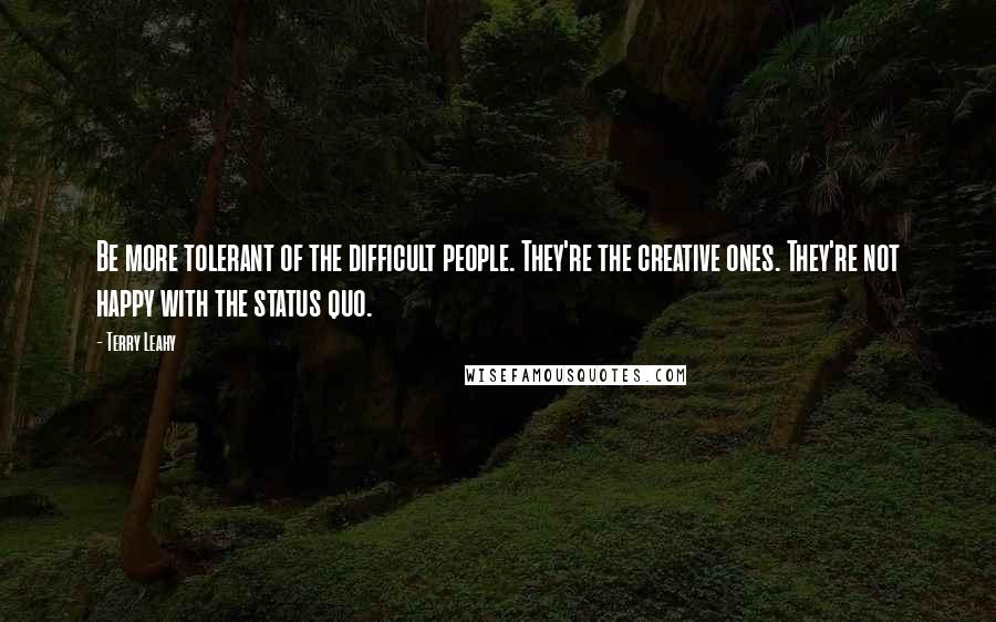 Terry Leahy Quotes: Be more tolerant of the difficult people. They're the creative ones. They're not happy with the status quo.