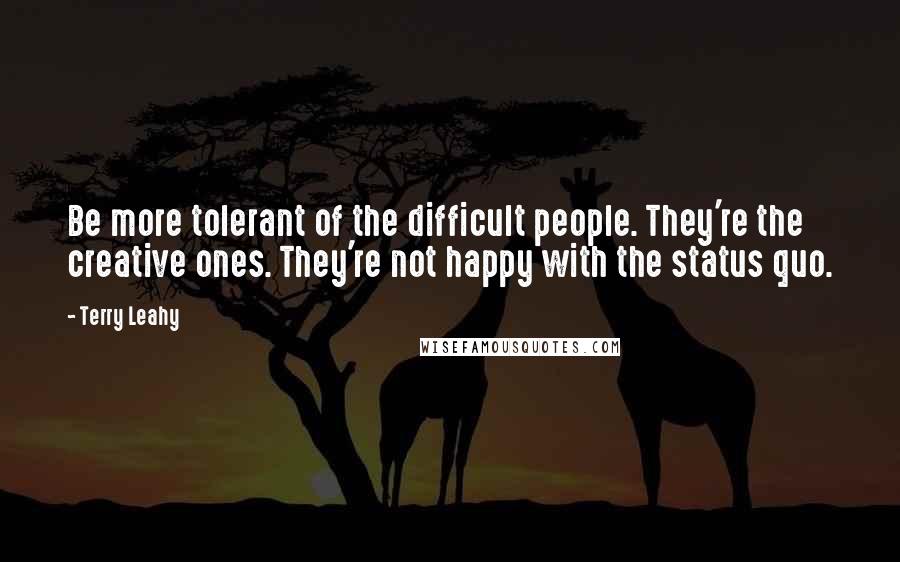 Terry Leahy Quotes: Be more tolerant of the difficult people. They're the creative ones. They're not happy with the status quo.