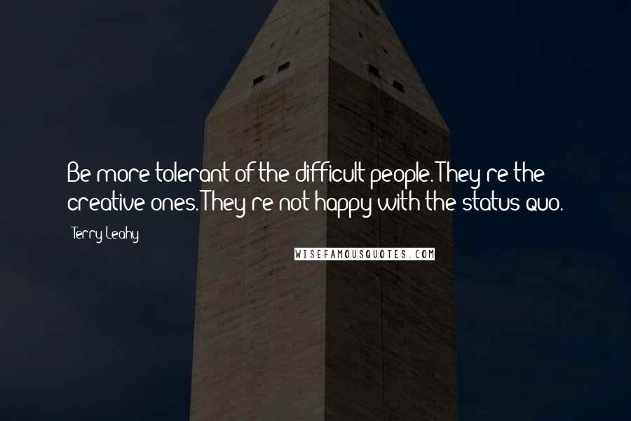 Terry Leahy Quotes: Be more tolerant of the difficult people. They're the creative ones. They're not happy with the status quo.