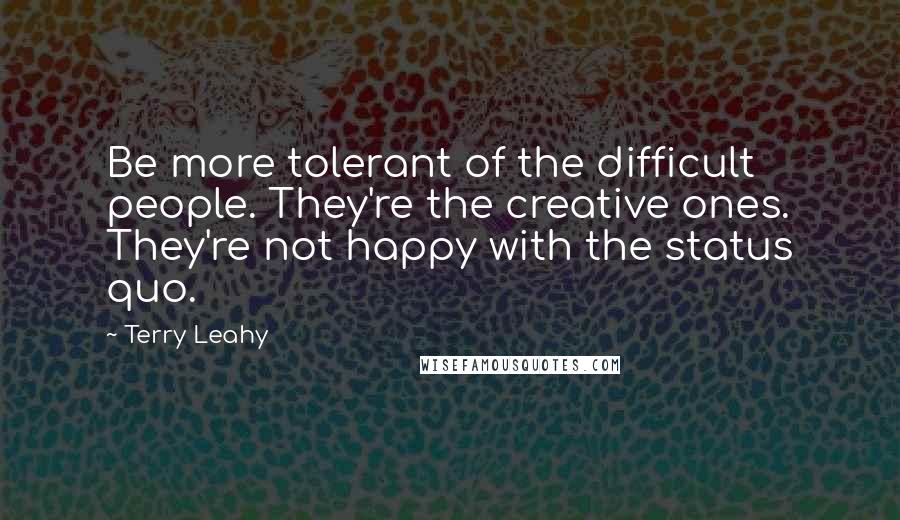 Terry Leahy Quotes: Be more tolerant of the difficult people. They're the creative ones. They're not happy with the status quo.