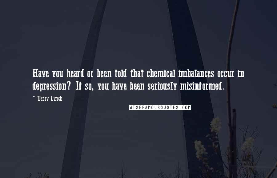 Terry Lynch Quotes: Have you heard or been told that chemical imbalances occur in depression? If so, you have been seriously misinformed.