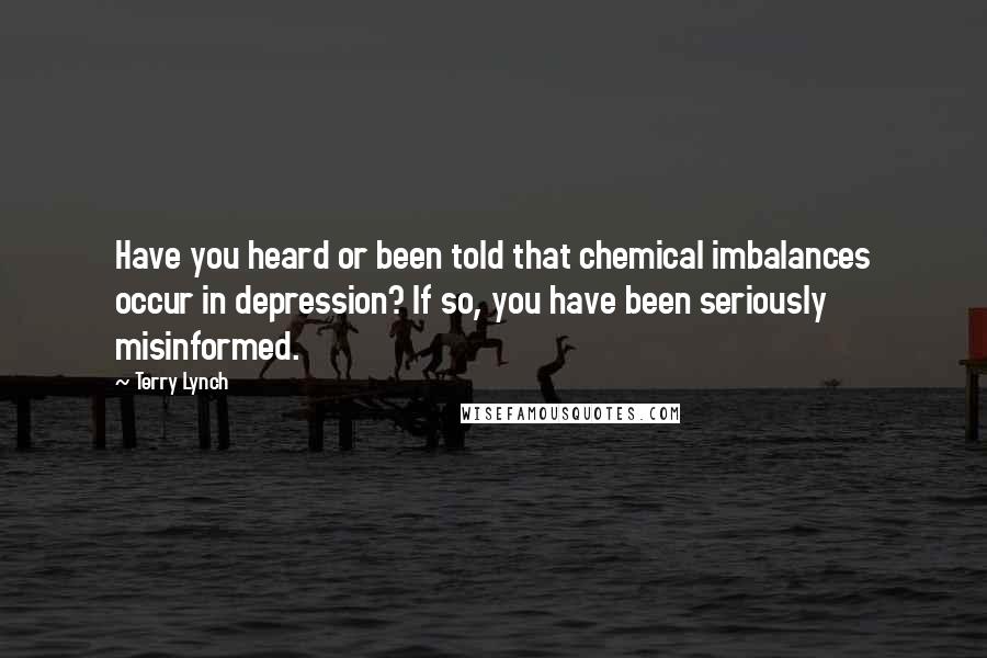 Terry Lynch Quotes: Have you heard or been told that chemical imbalances occur in depression? If so, you have been seriously misinformed.
