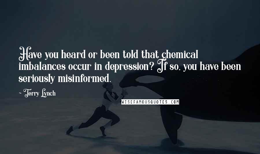 Terry Lynch Quotes: Have you heard or been told that chemical imbalances occur in depression? If so, you have been seriously misinformed.