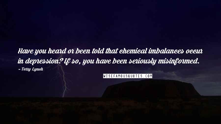 Terry Lynch Quotes: Have you heard or been told that chemical imbalances occur in depression? If so, you have been seriously misinformed.