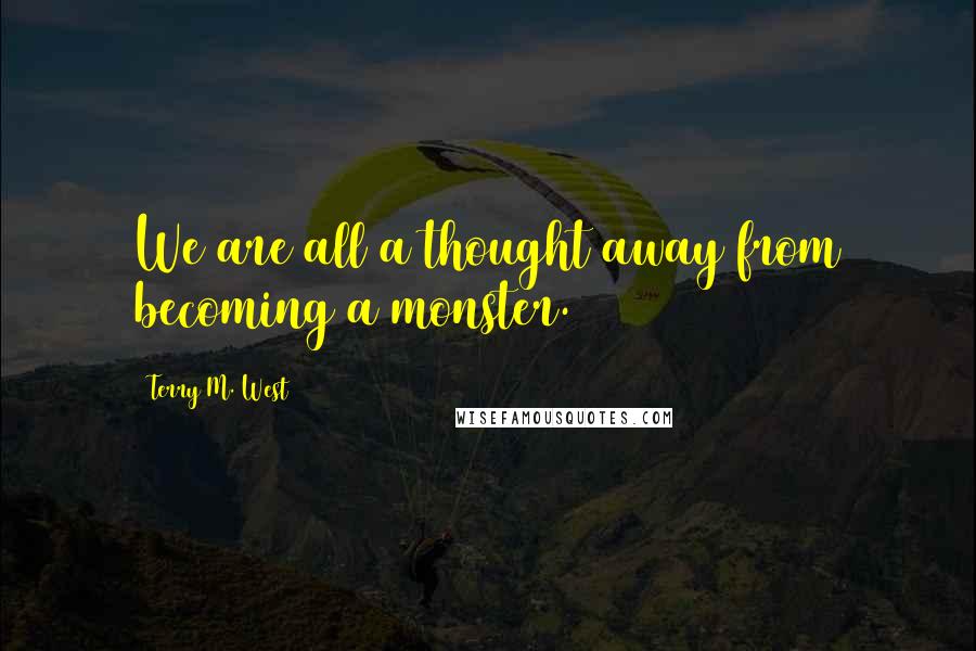 Terry M. West Quotes: We are all a thought away from becoming a monster.