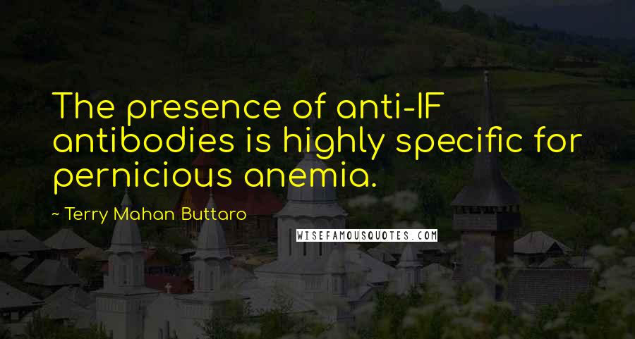 Terry Mahan Buttaro Quotes: The presence of anti-IF antibodies is highly specific for pernicious anemia.