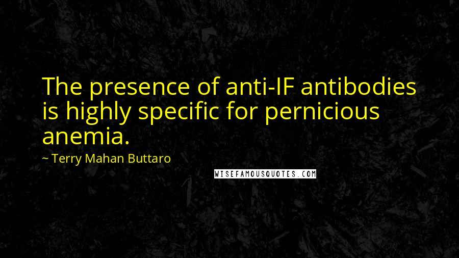 Terry Mahan Buttaro Quotes: The presence of anti-IF antibodies is highly specific for pernicious anemia.