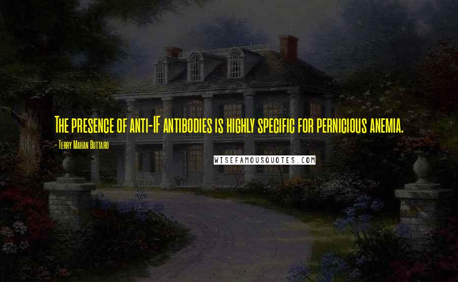 Terry Mahan Buttaro Quotes: The presence of anti-IF antibodies is highly specific for pernicious anemia.