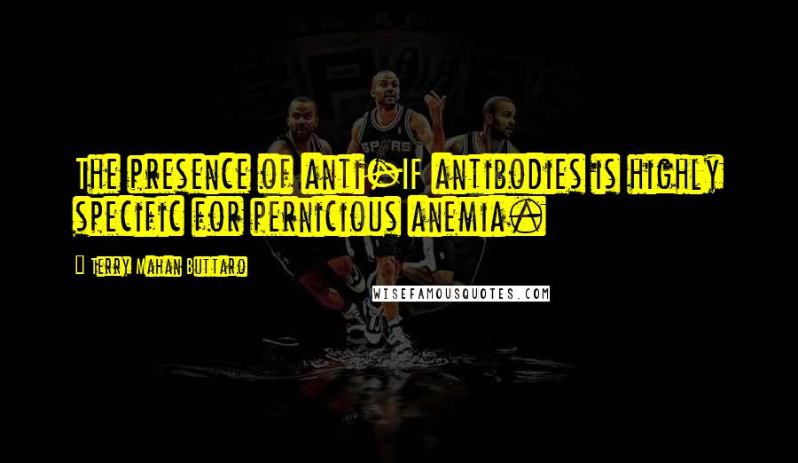 Terry Mahan Buttaro Quotes: The presence of anti-IF antibodies is highly specific for pernicious anemia.