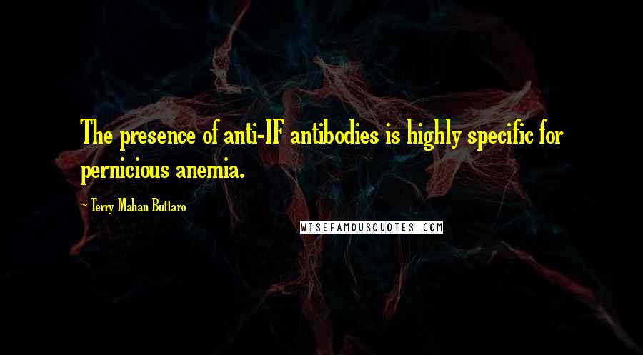 Terry Mahan Buttaro Quotes: The presence of anti-IF antibodies is highly specific for pernicious anemia.