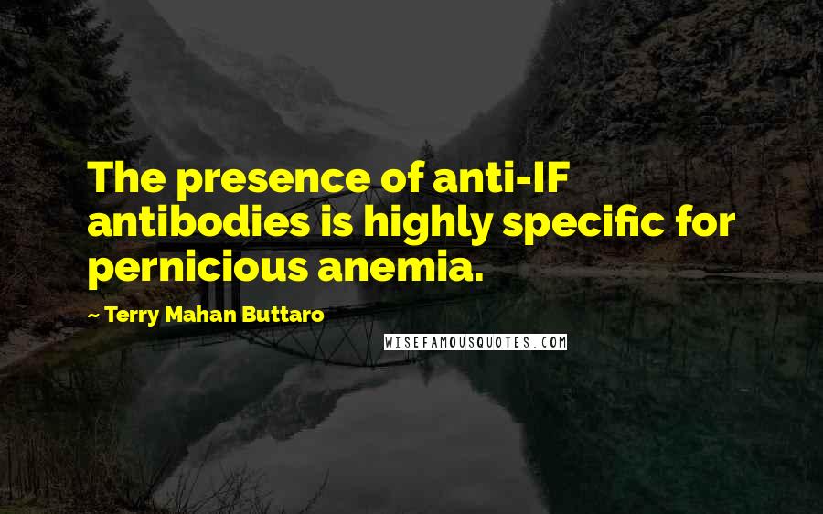 Terry Mahan Buttaro Quotes: The presence of anti-IF antibodies is highly specific for pernicious anemia.