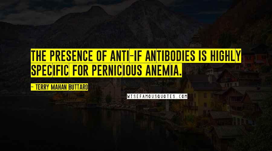 Terry Mahan Buttaro Quotes: The presence of anti-IF antibodies is highly specific for pernicious anemia.