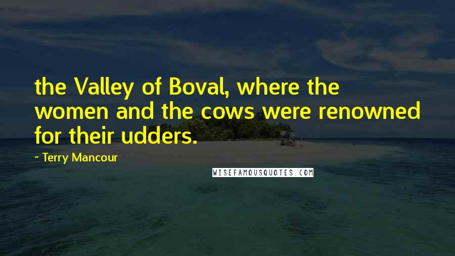 Terry Mancour Quotes: the Valley of Boval, where the women and the cows were renowned for their udders.