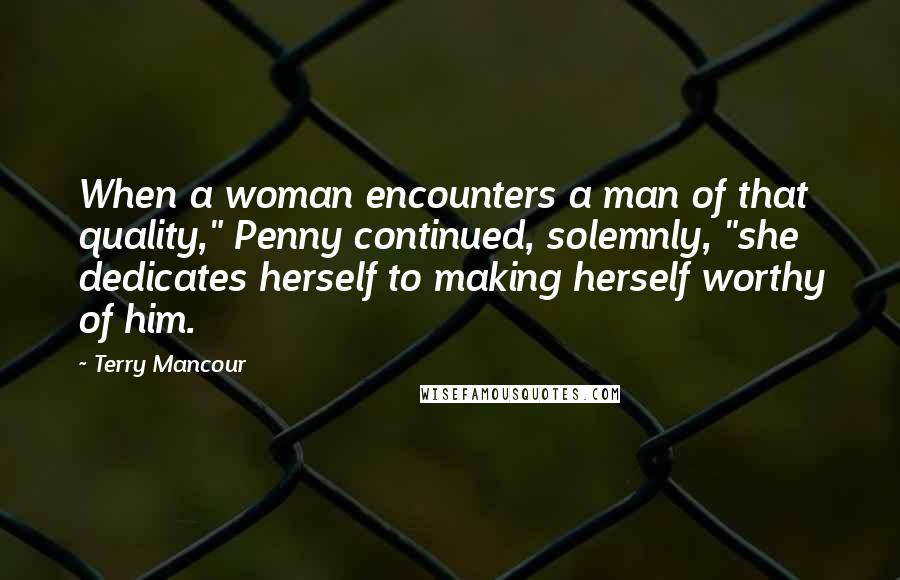Terry Mancour Quotes: When a woman encounters a man of that quality," Penny continued, solemnly, "she dedicates herself to making herself worthy of him.