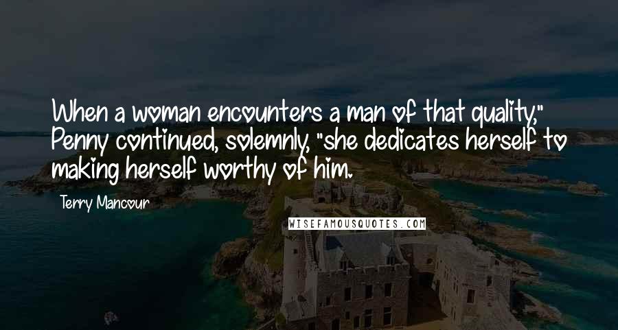 Terry Mancour Quotes: When a woman encounters a man of that quality," Penny continued, solemnly, "she dedicates herself to making herself worthy of him.