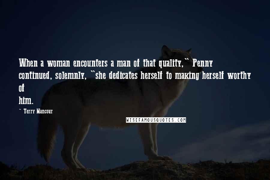 Terry Mancour Quotes: When a woman encounters a man of that quality," Penny continued, solemnly, "she dedicates herself to making herself worthy of him.