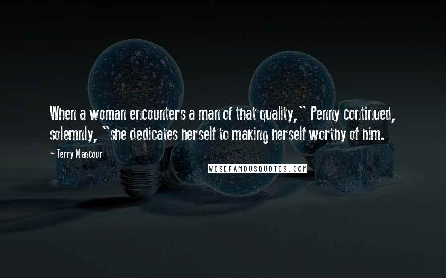 Terry Mancour Quotes: When a woman encounters a man of that quality," Penny continued, solemnly, "she dedicates herself to making herself worthy of him.