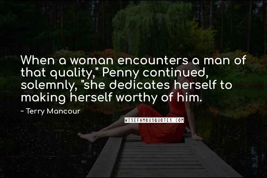 Terry Mancour Quotes: When a woman encounters a man of that quality," Penny continued, solemnly, "she dedicates herself to making herself worthy of him.