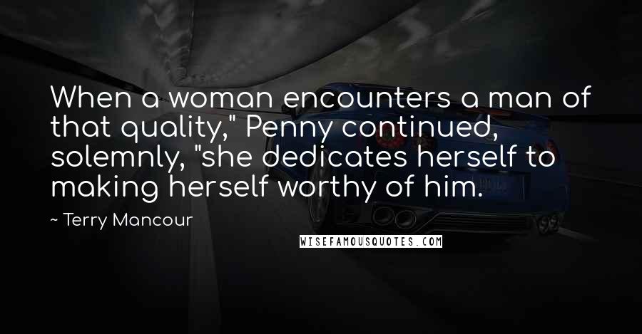 Terry Mancour Quotes: When a woman encounters a man of that quality," Penny continued, solemnly, "she dedicates herself to making herself worthy of him.