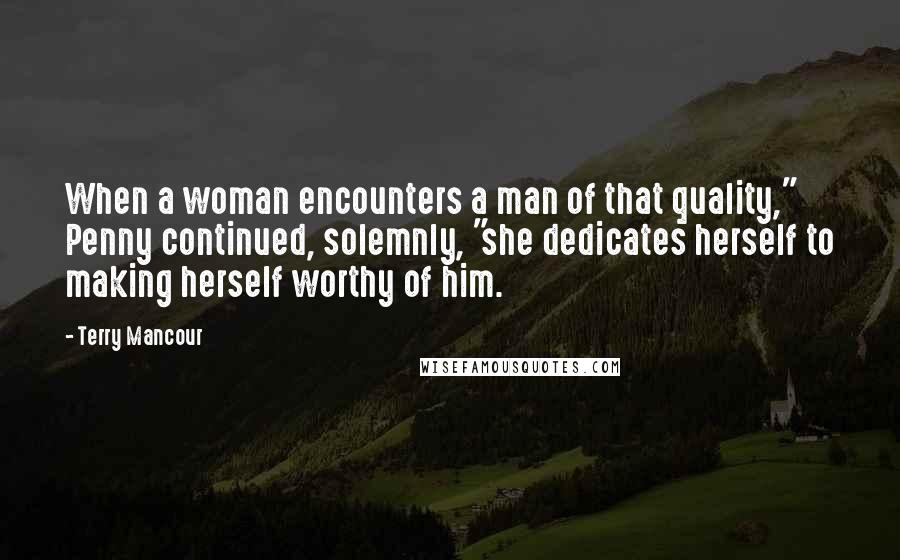 Terry Mancour Quotes: When a woman encounters a man of that quality," Penny continued, solemnly, "she dedicates herself to making herself worthy of him.