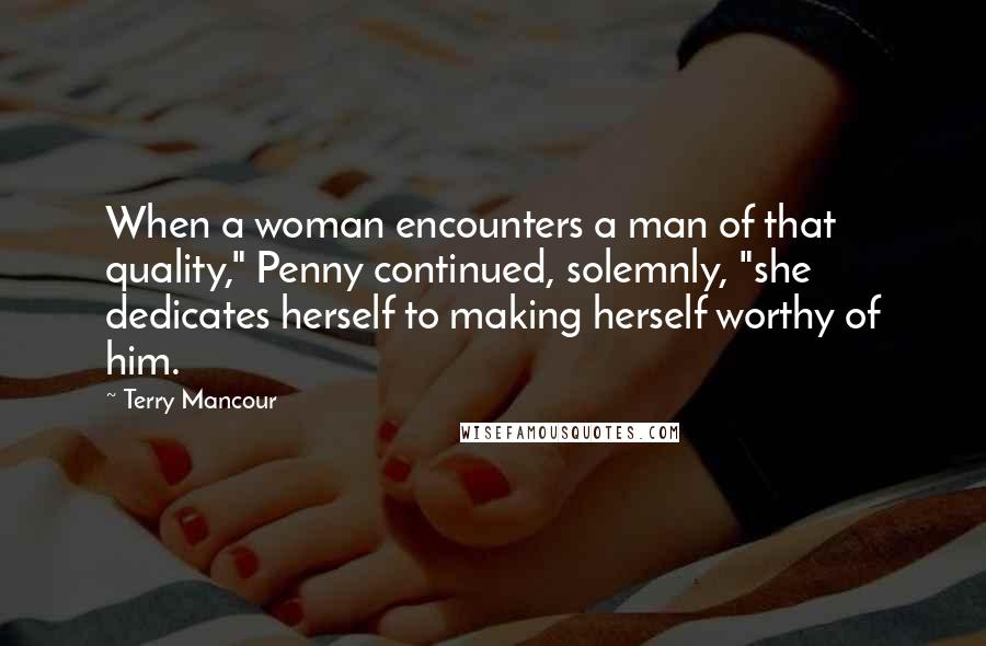 Terry Mancour Quotes: When a woman encounters a man of that quality," Penny continued, solemnly, "she dedicates herself to making herself worthy of him.