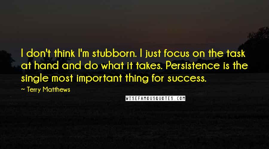 Terry Matthews Quotes: I don't think I'm stubborn. I just focus on the task at hand and do what it takes. Persistence is the single most important thing for success.