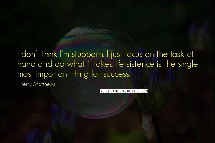 Terry Matthews Quotes: I don't think I'm stubborn. I just focus on the task at hand and do what it takes. Persistence is the single most important thing for success.