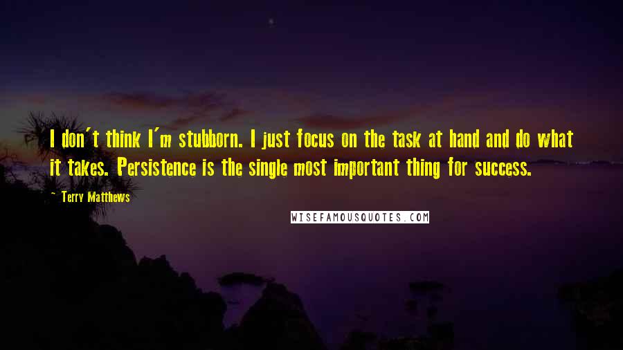 Terry Matthews Quotes: I don't think I'm stubborn. I just focus on the task at hand and do what it takes. Persistence is the single most important thing for success.