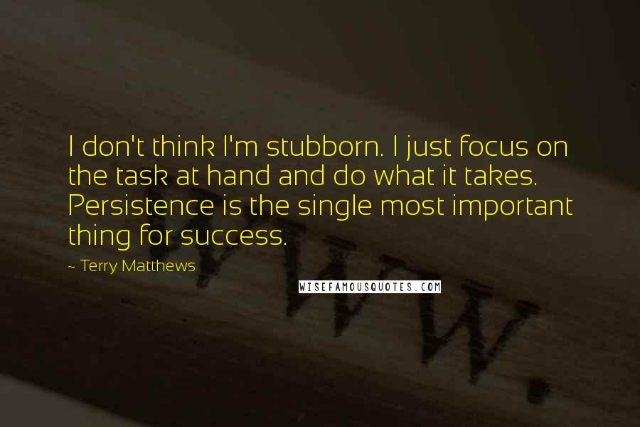 Terry Matthews Quotes: I don't think I'm stubborn. I just focus on the task at hand and do what it takes. Persistence is the single most important thing for success.