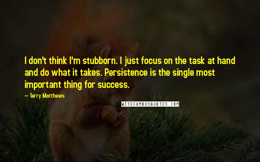 Terry Matthews Quotes: I don't think I'm stubborn. I just focus on the task at hand and do what it takes. Persistence is the single most important thing for success.