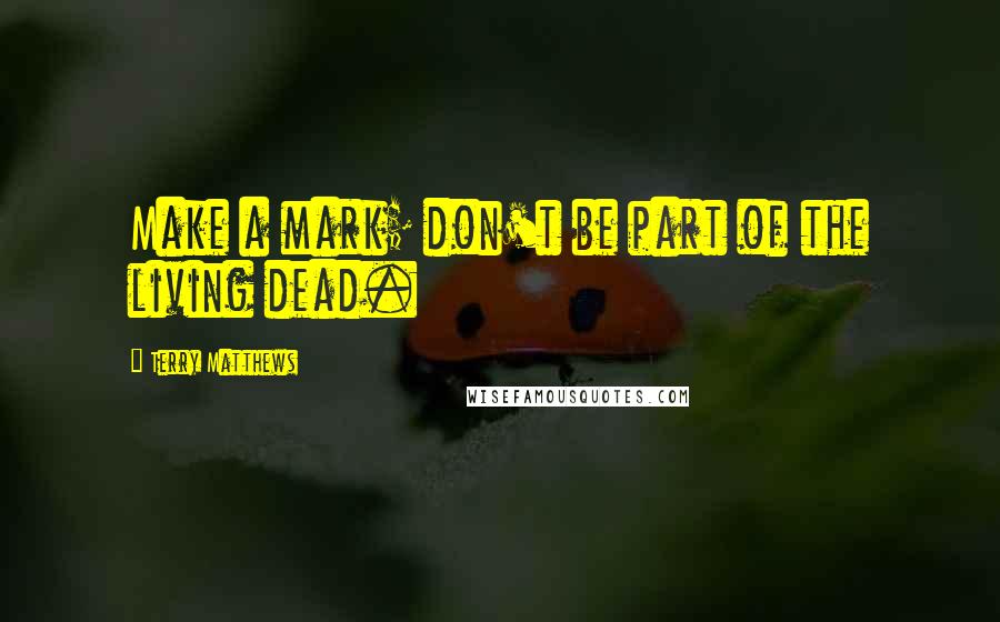 Terry Matthews Quotes: Make a mark; don't be part of the living dead.