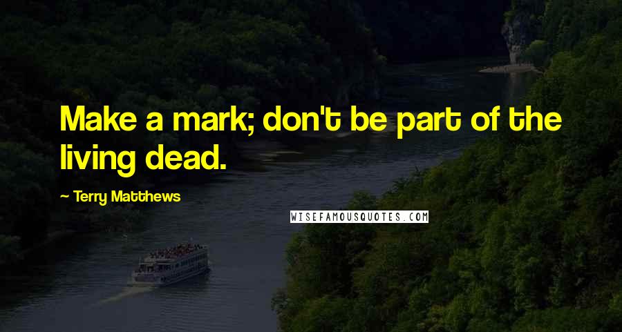 Terry Matthews Quotes: Make a mark; don't be part of the living dead.