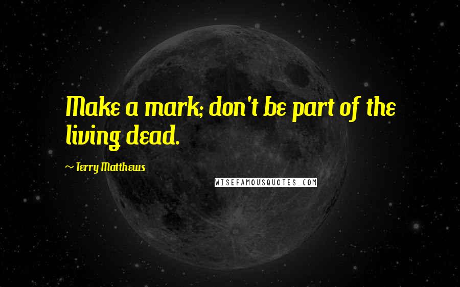 Terry Matthews Quotes: Make a mark; don't be part of the living dead.