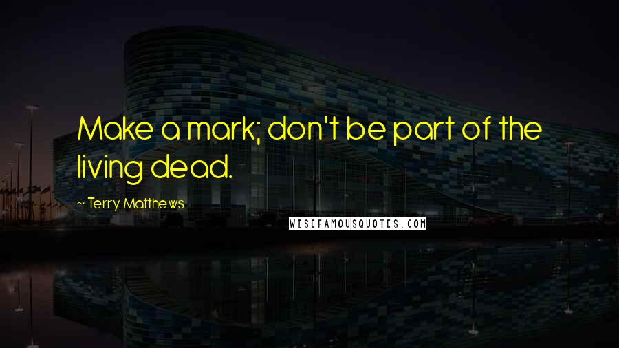 Terry Matthews Quotes: Make a mark; don't be part of the living dead.