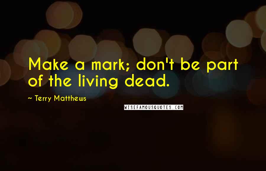 Terry Matthews Quotes: Make a mark; don't be part of the living dead.