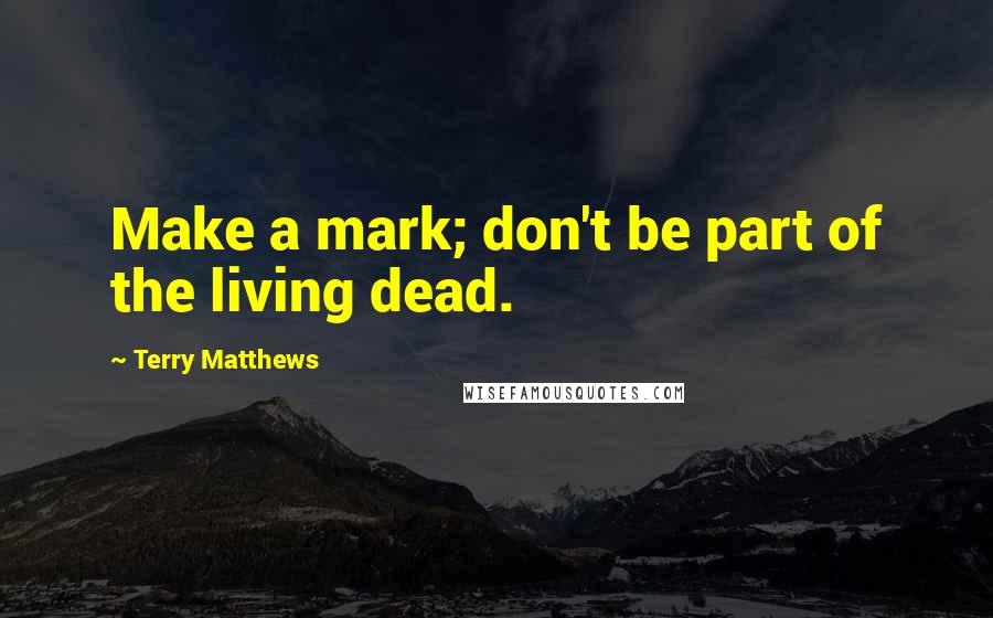 Terry Matthews Quotes: Make a mark; don't be part of the living dead.