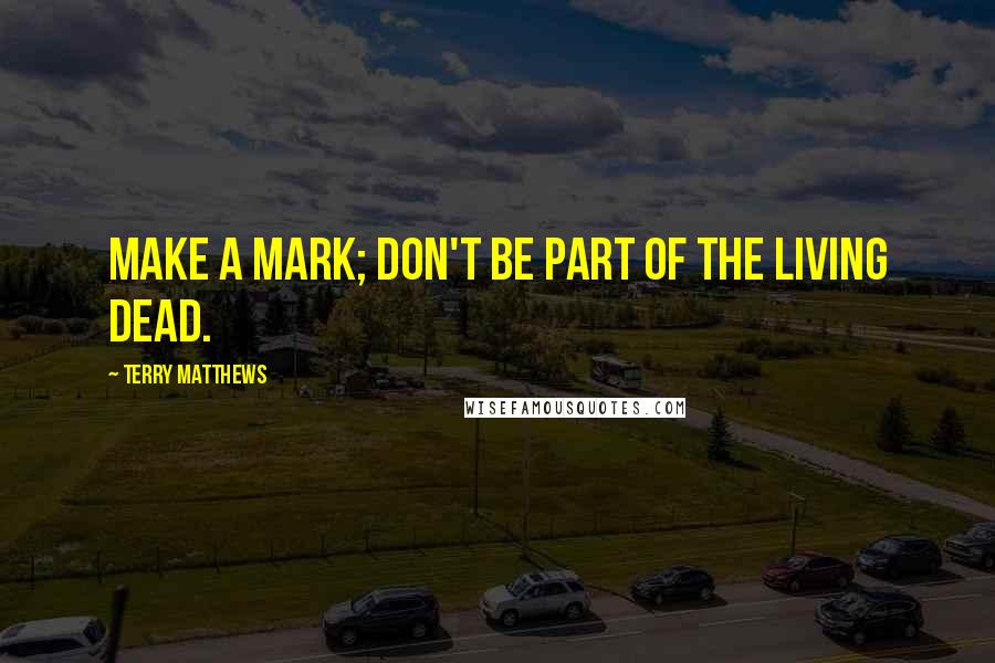 Terry Matthews Quotes: Make a mark; don't be part of the living dead.